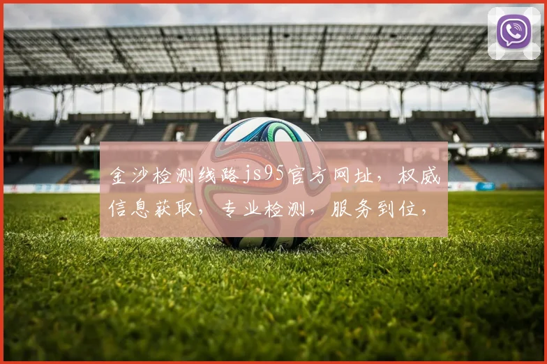 金沙检测线路js95官方网址，权威信息获取，专业检测，服务到位，三重保障，值得信赖。