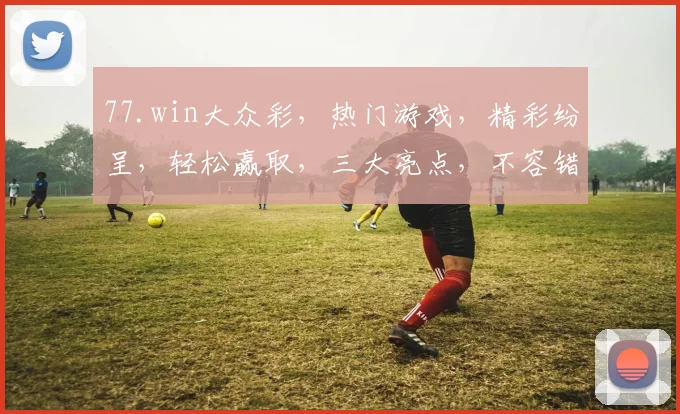 77.win大众彩，热门游戏，精彩纷呈，轻松赢取，三大亮点，不容错过