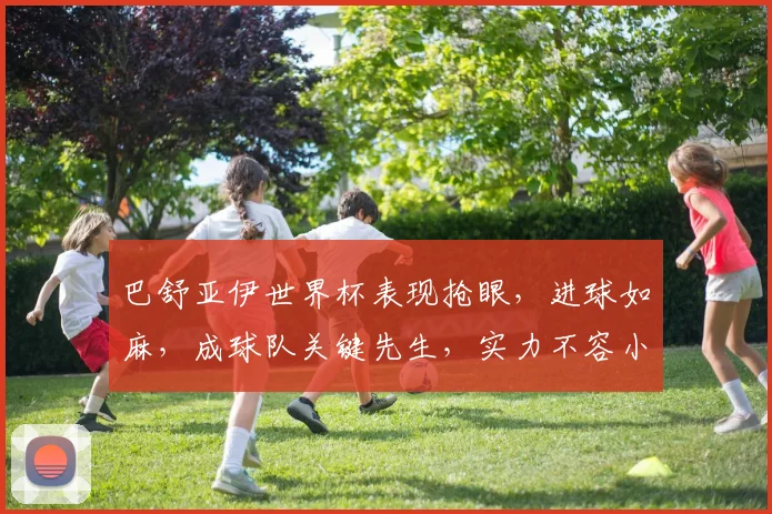 巴舒亚伊世界杯表现抢眼，进球如麻，成球队关键先生，实力不容小觑，一球定江山