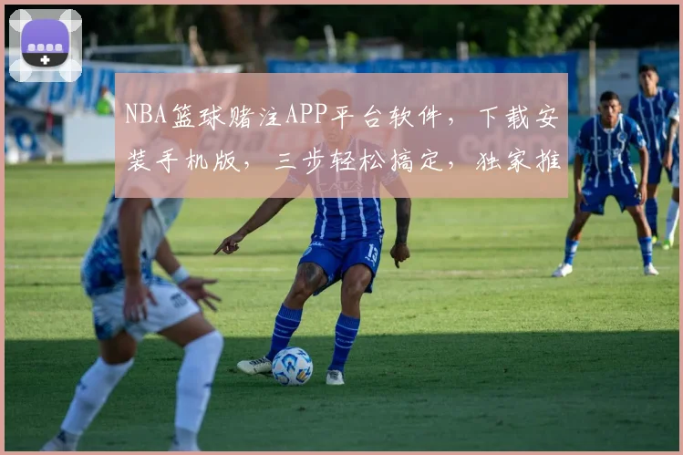 NBA篮球赌注APP平台软件，下载安装手机版，三步轻松搞定，独家推荐，必看