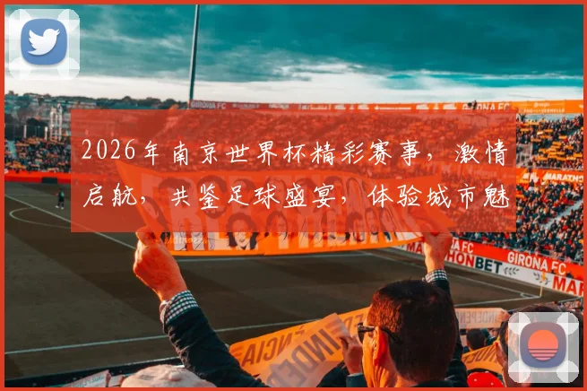 2026年南京世界杯精彩赛事，激情启航，共鉴足球盛宴，体验城市魅力，一触即发