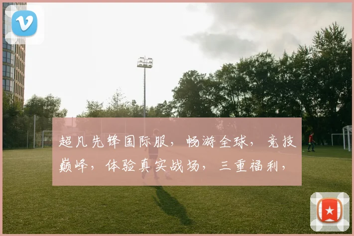 超凡先锋国际服，畅游全球，竞技巅峰，体验真实战场，三重福利，等你来战，