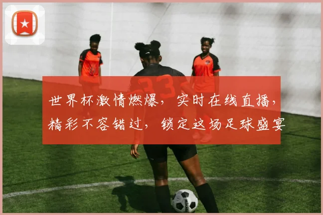 世界杯激情燃爆，实时在线直播，精彩不容错过，锁定这场足球盛宴