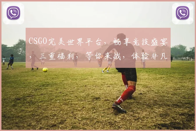 CSGO完美世界平台，畅享竞技盛宴，三重福利，等你来战，体验非凡