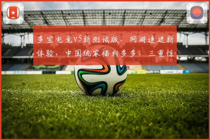 多宝电竞v5新测试版，网游速进新体验，中国玩家福利多多，三重惊喜等你来