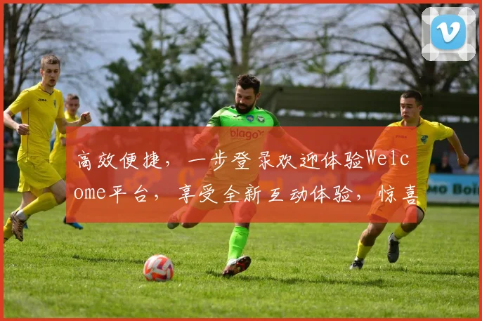 高效便捷，一步登录欢迎体验Welcome平台，享受全新互动体验，惊喜不断，快来加入