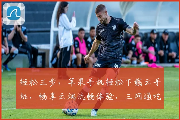 轻松三步，苹果手机轻松下载云手机，畅享云端流畅体验，三网通吃，快人一步