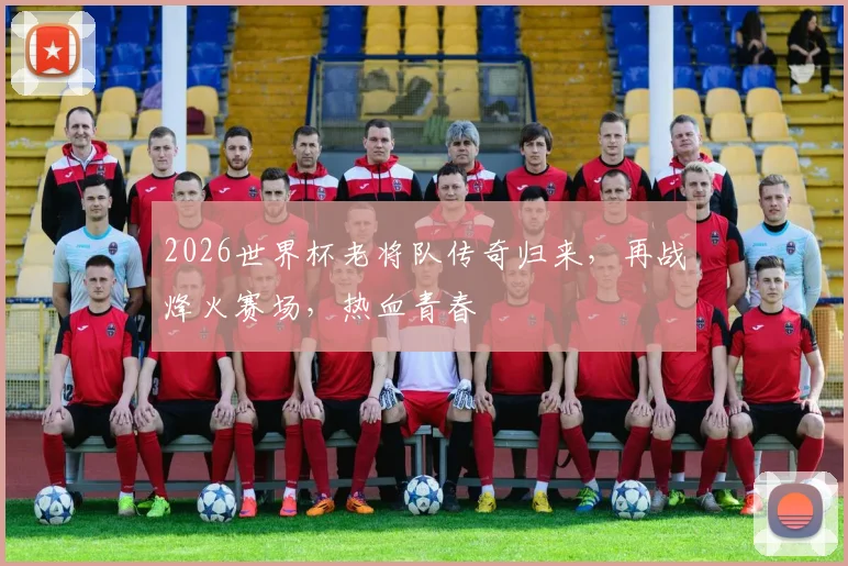2026世界杯老将队传奇归来，再战烽火赛场，热血青春