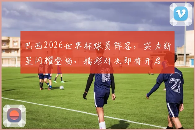 巴西2026世界杯球员阵容，实力新星闪耀登场，精彩对决即将开启
