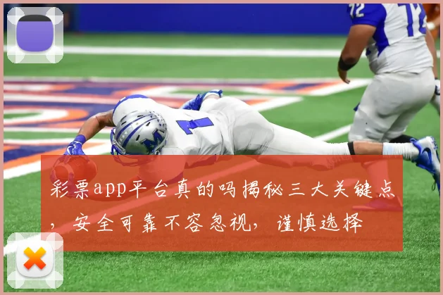 彩票app平台真的吗揭秘三大关键点，安全可靠不容忽视，谨慎选择