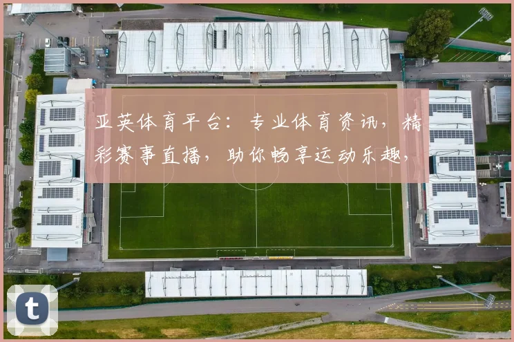 亚英体育平台：专业体育资讯，精彩赛事直播，助你畅享运动乐趣，
