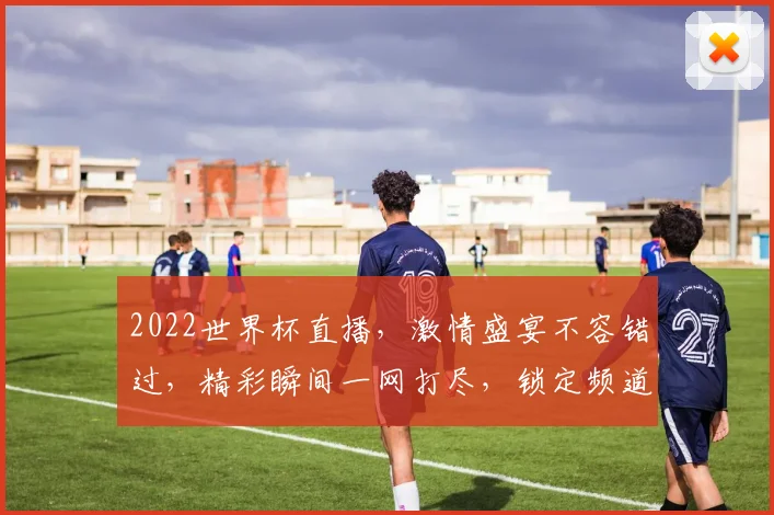 2022世界杯直播，激情盛宴不容错过，精彩瞬间一网打尽，锁定频道共赏