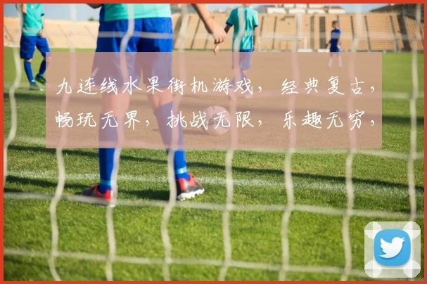 九连线水果街机游戏，经典复古，畅玩无界，挑战无限，乐趣无穷，三重惊喜，等你来战