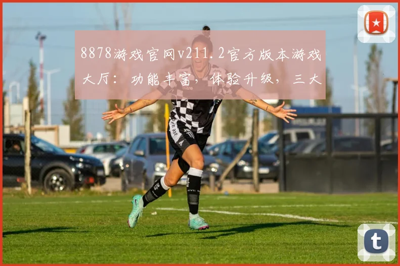 8878游戏官网v211.2官方版本游戏大厅：功能丰富，体验升级，三大亮点，不容错过，