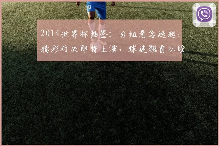 2014世界杯抽签：分组悬念迭起，精彩对决即将上演，球迷翘首以盼，激情碰撞